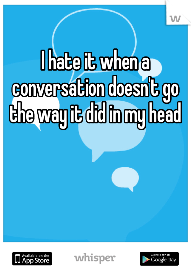 I hate it when a conversation doesn't go the way it did in my head