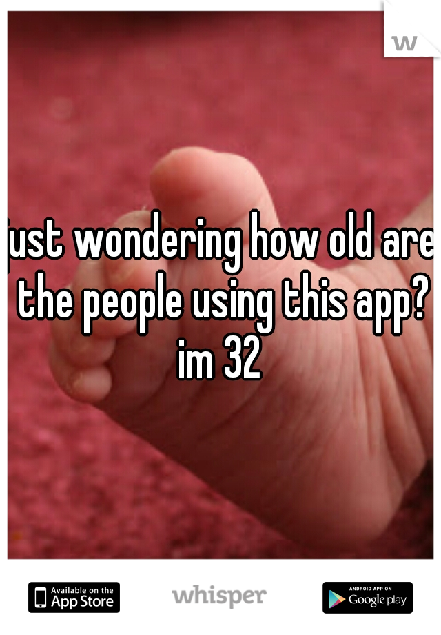 just wondering how old are the people using this app? im 32 
