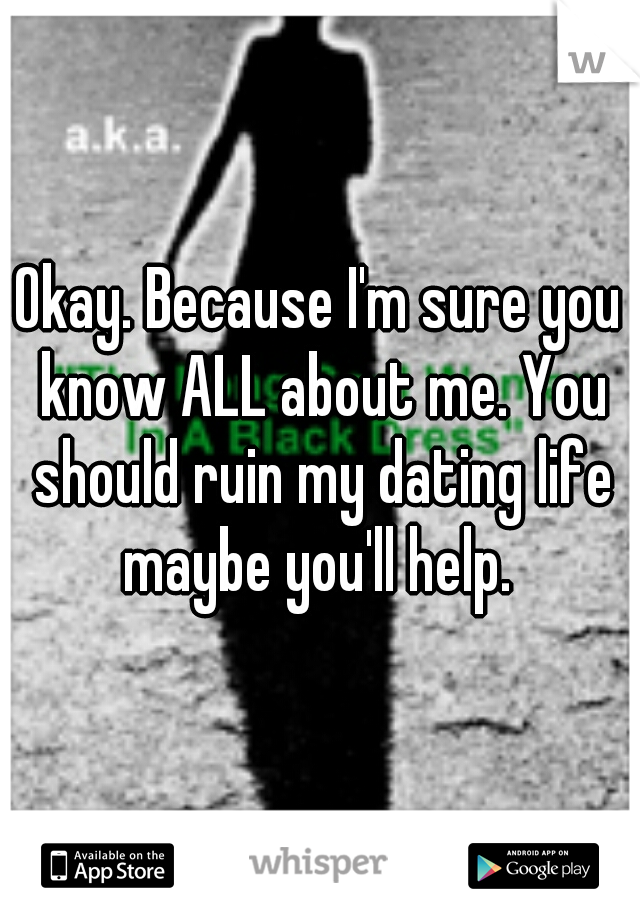 Okay. Because I'm sure you know ALL about me. You should ruin my dating life maybe you'll help. 