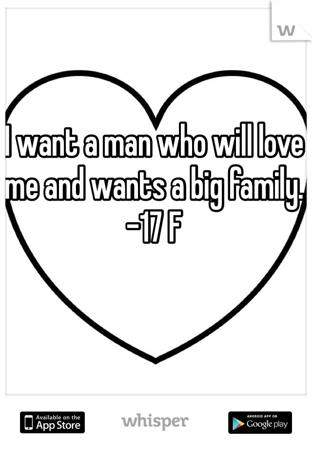 I want a man who will love me and wants a big family. -17 F
