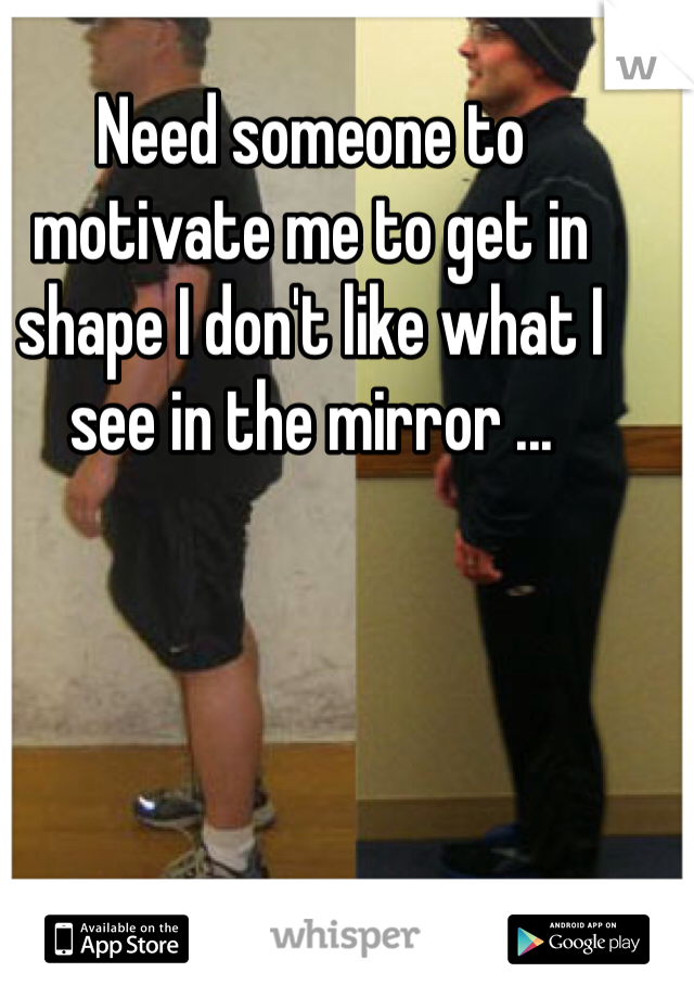 Need someone to motivate me to get in shape I don't like what I see in the mirror ... 