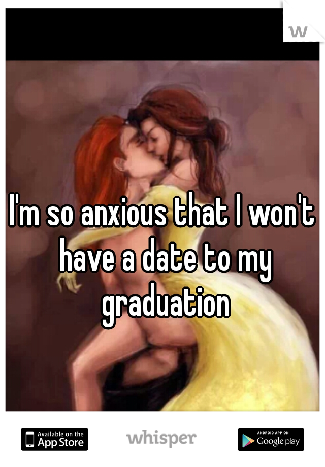 I'm so anxious that I won't have a date to my graduation