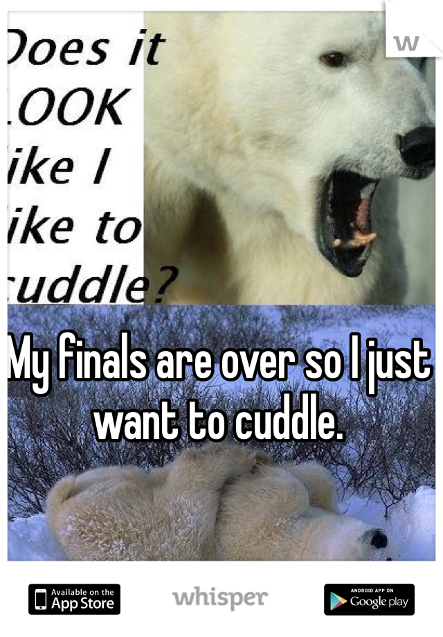 My finals are over so I just want to cuddle. 