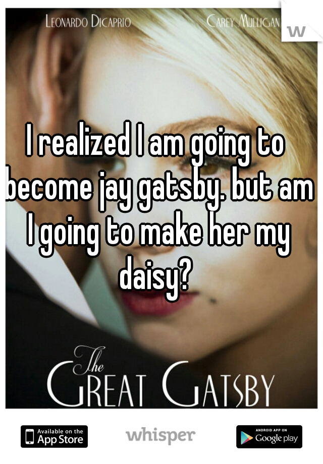 I realized I am going to become jay gatsby. but am I going to make her my daisy? 