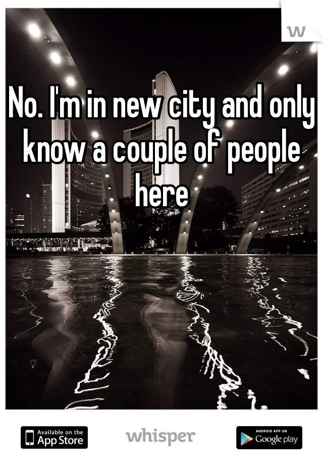 No. I'm in new city and only know a couple of people here