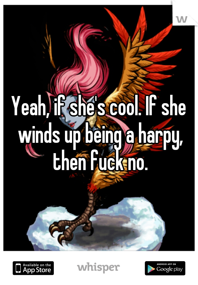 Yeah, if she's cool. If she winds up being a harpy, then fuck no.