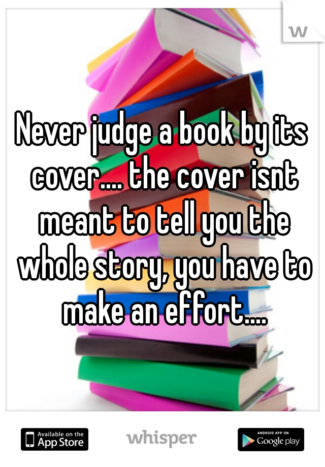 Never judge a book by its cover.... the cover isnt meant to tell you the whole story, you have to make an effort....