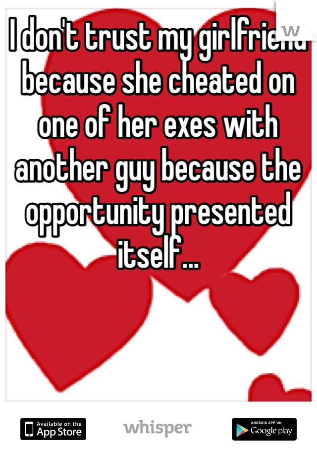 I don't trust my girlfriend because she cheated on one of her exes with another guy because the opportunity presented itself...