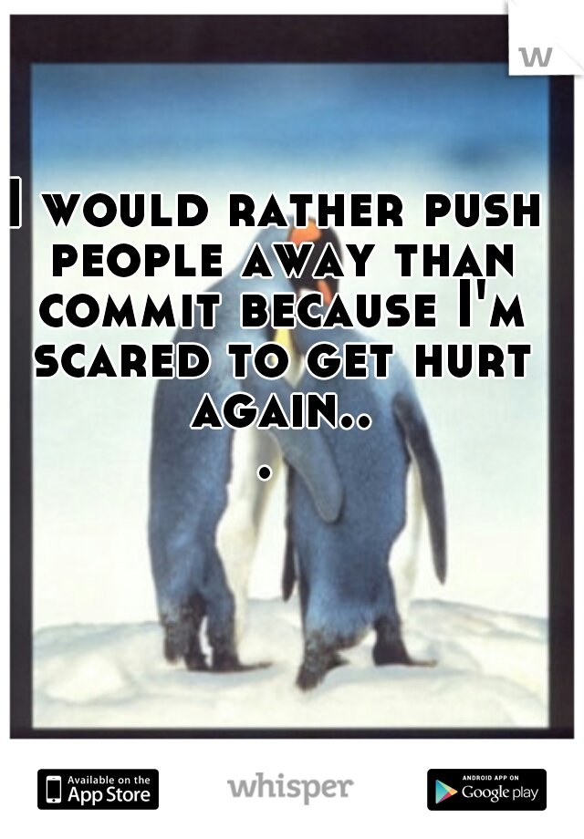 I would rather push people away than commit because I'm scared to get hurt again... 