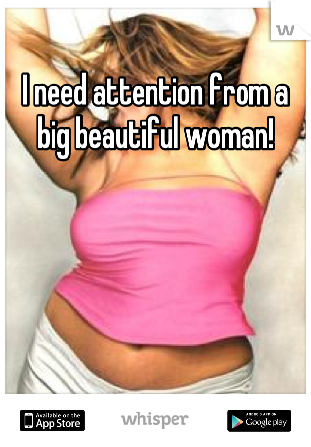 I need attention from a big beautiful woman!