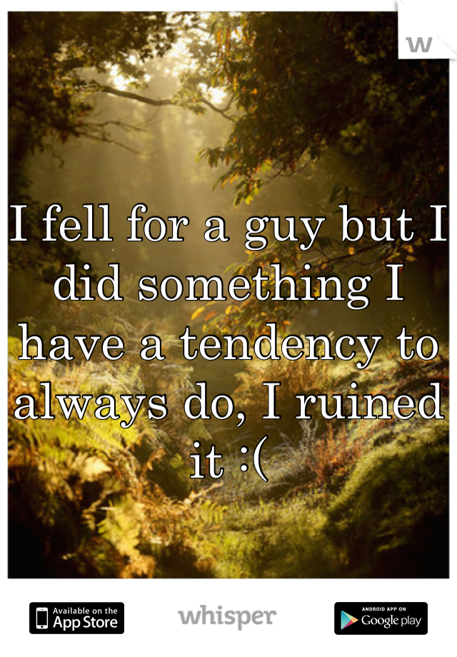 I fell for a guy but I did something I have a tendency to always do, I ruined it :(