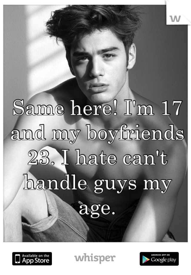 Same here! I'm 17 and my boyfriends 23. I hate can't handle guys my age. 