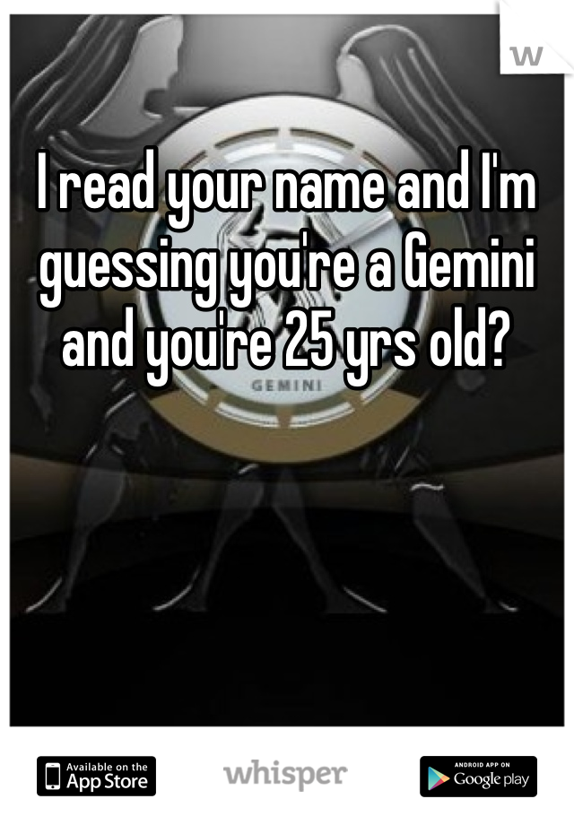 I read your name and I'm guessing you're a Gemini and you're 25 yrs old?