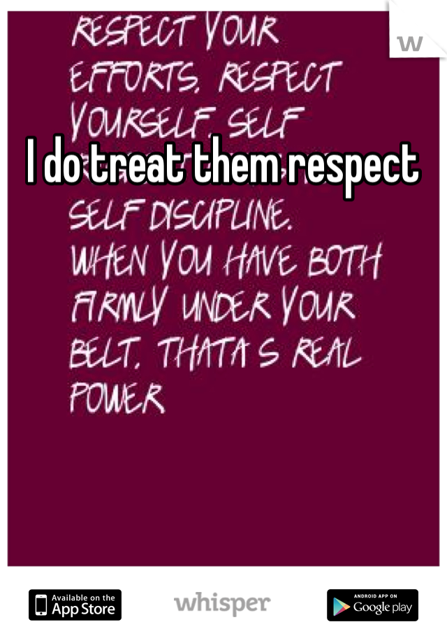 I do treat them respect 