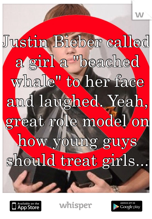 Justin Bieber called a girl a "beached whale" to her face and laughed. Yeah, great role model on how young guys should treat girls... 