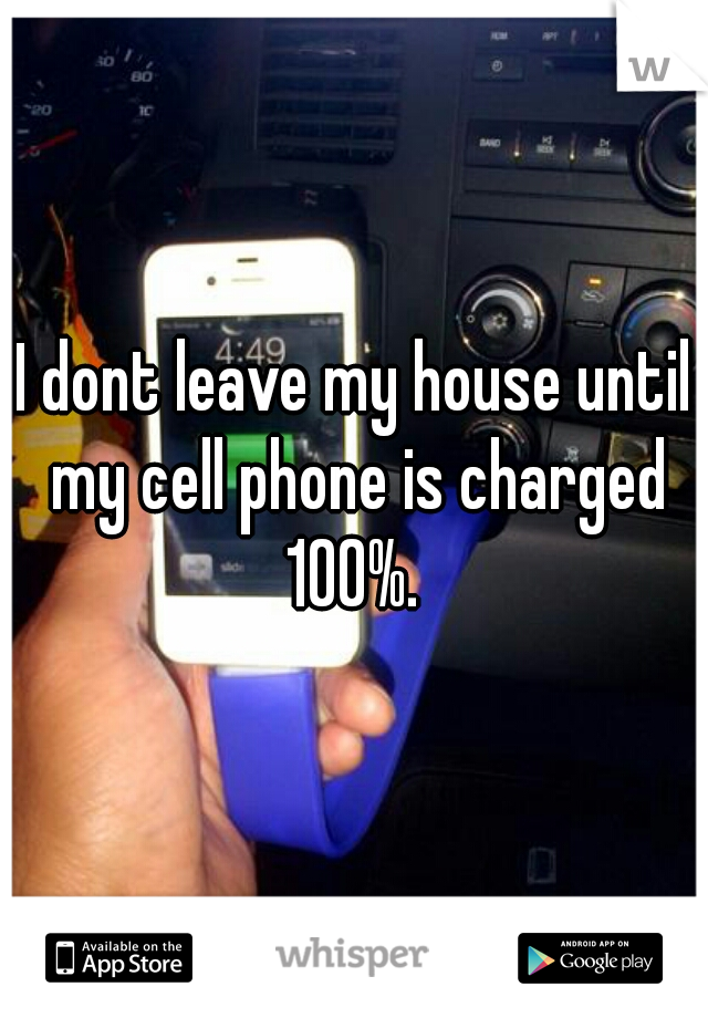 I dont leave my house until my cell phone is charged 100%. 