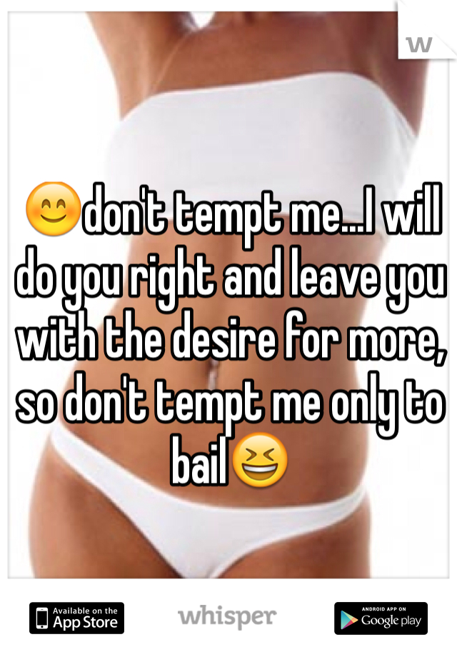 😊don't tempt me...I will do you right and leave you with the desire for more, so don't tempt me only to bail😆