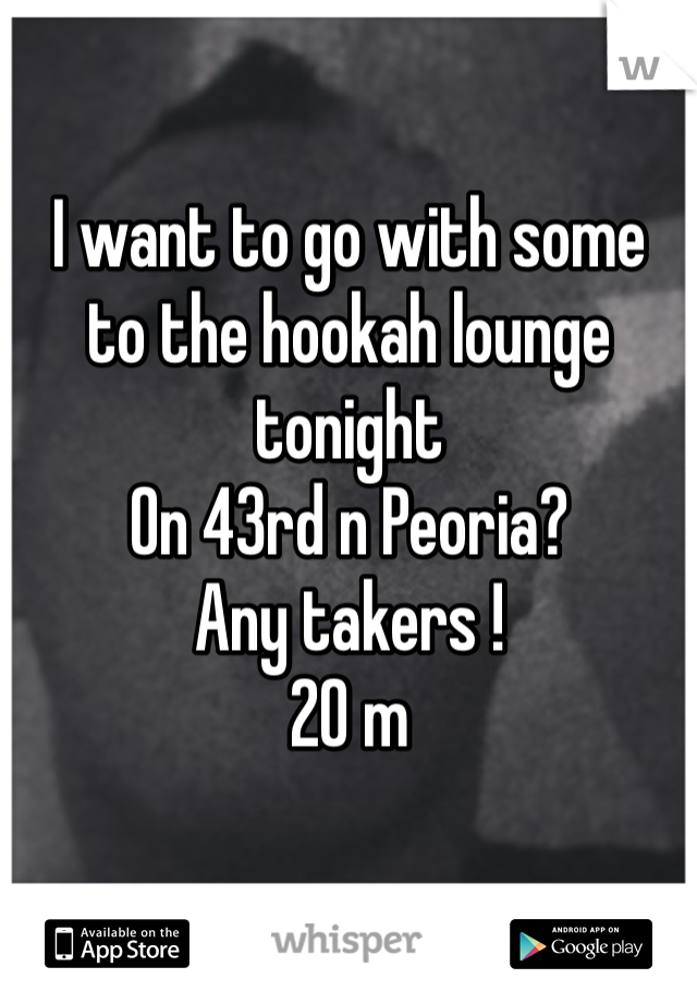 I want to go with some 
to the hookah lounge tonight 
On 43rd n Peoria? 
Any takers ! 
20 m