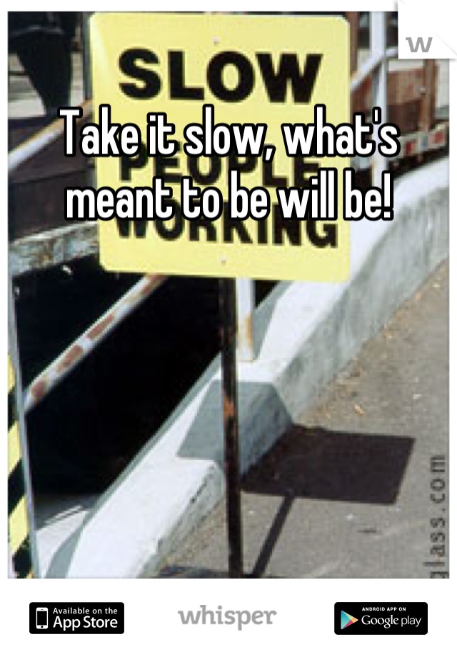 Take it slow, what's meant to be will be!