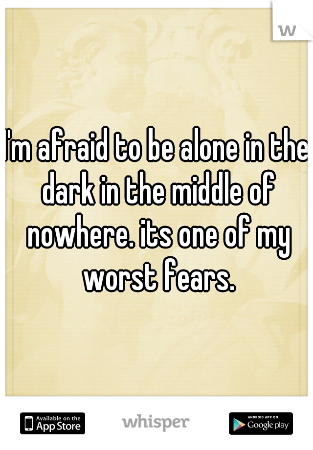 I'm afraid to be alone in the dark in the middle of nowhere. its one of my worst fears.