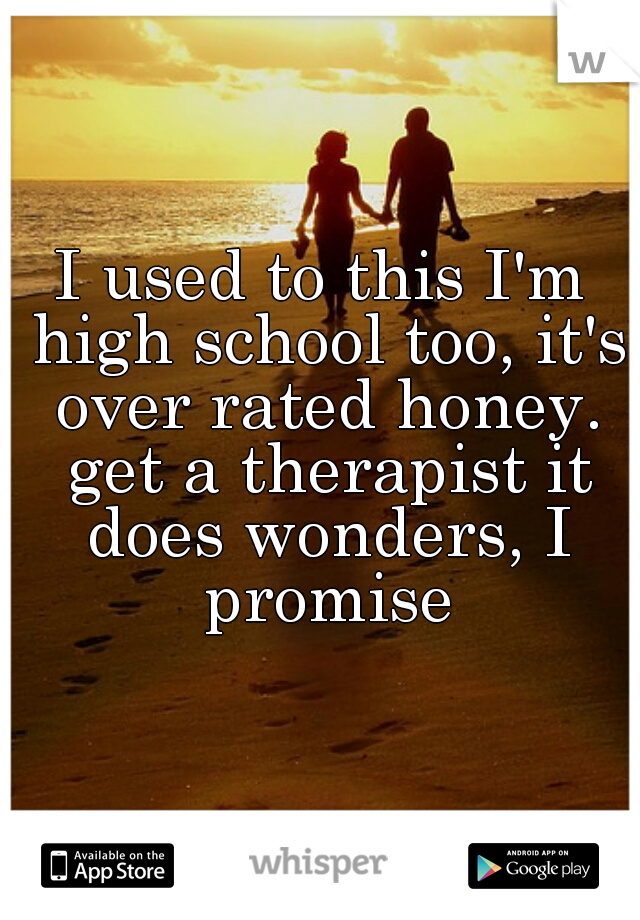 I used to this I'm high school too, it's over rated honey. get a therapist it does wonders, I promise
