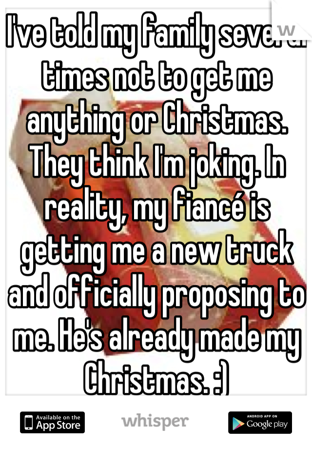 I've told my family several times not to get me anything or Christmas. They think I'm joking. In reality, my fiancé is getting me a new truck and officially proposing to me. He's already made my Christmas. :)