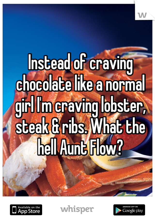 Instead of craving chocolate like a normal girl I'm craving lobster, steak & ribs. What the hell Aunt Flow?