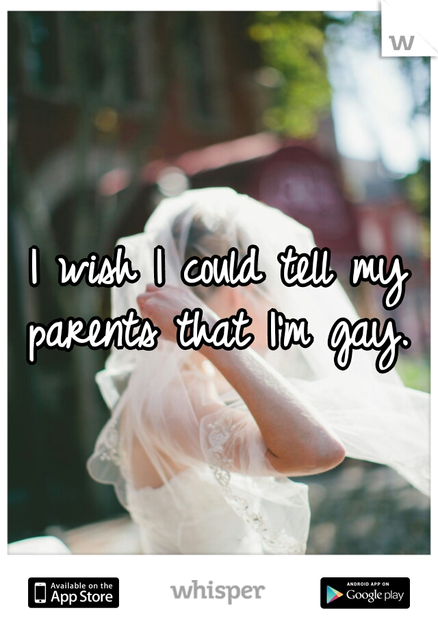 I wish I could tell my parents that I'm gay. 