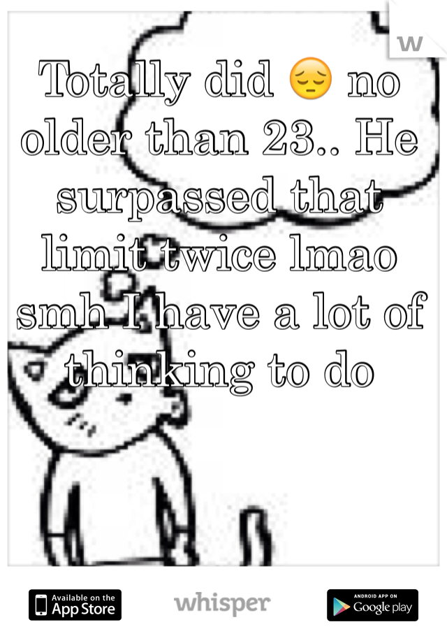 Totally did 😔 no older than 23.. He surpassed that limit twice lmao smh I have a lot of thinking to do