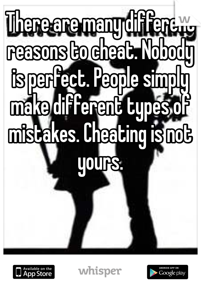 There are many different reasons to cheat. Nobody is perfect. People simply make different types of mistakes. Cheating is not yours.