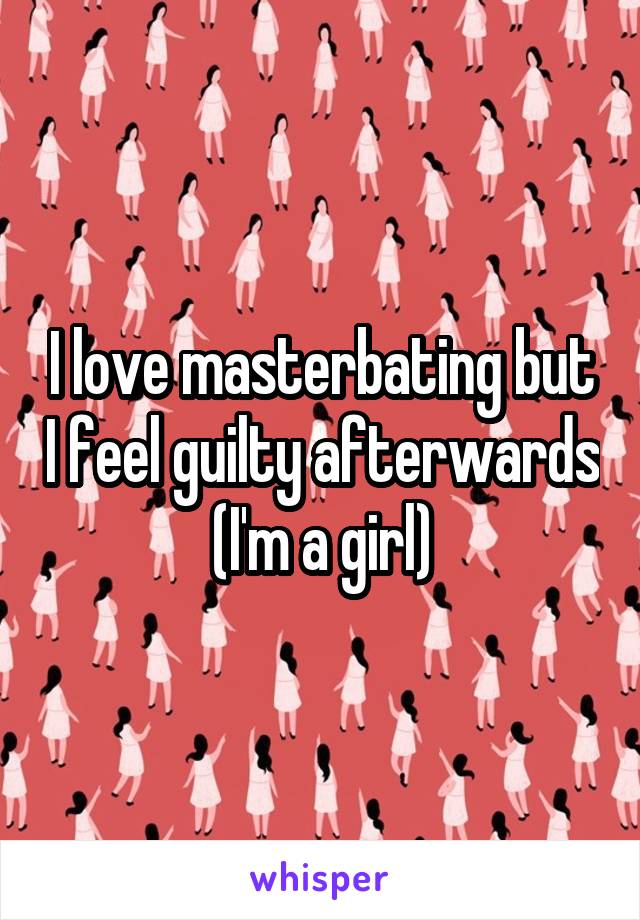 I love masterbating but I feel guilty afterwards (I'm a girl)