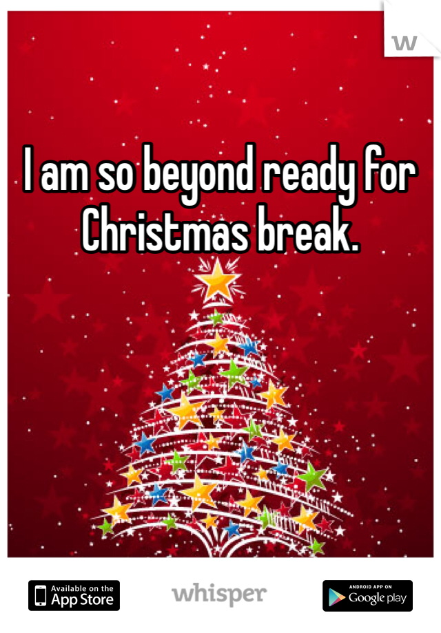 I am so beyond ready for Christmas break.