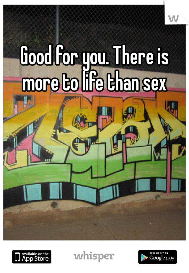 Good for you. There is more to life than sex