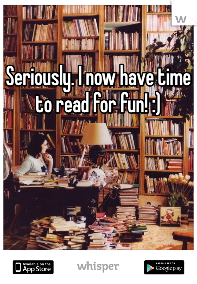 Seriously. I now have time to read for fun! :)