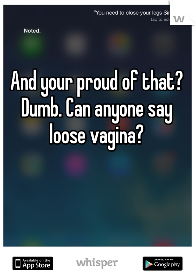 And your proud of that? Dumb. Can anyone say loose vagina? 