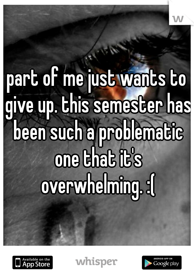 part of me just wants to give up. this semester has been such a problematic one that it's overwhelming. :(