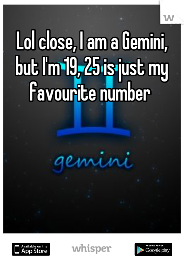 Lol close, I am a Gemini, but I'm 19, 25 is just my favourite number 