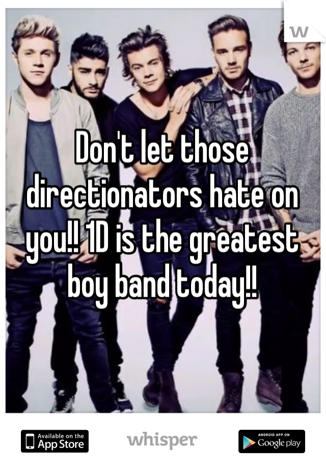 Don't let those directionators hate on you!! 1D is the greatest boy band today!! 