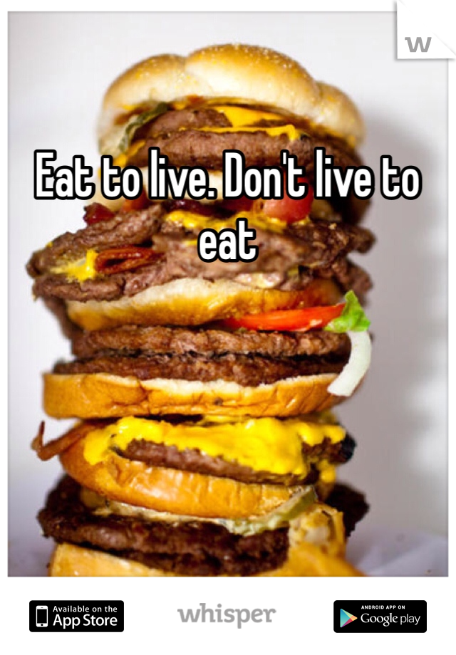Eat to live. Don't live to eat