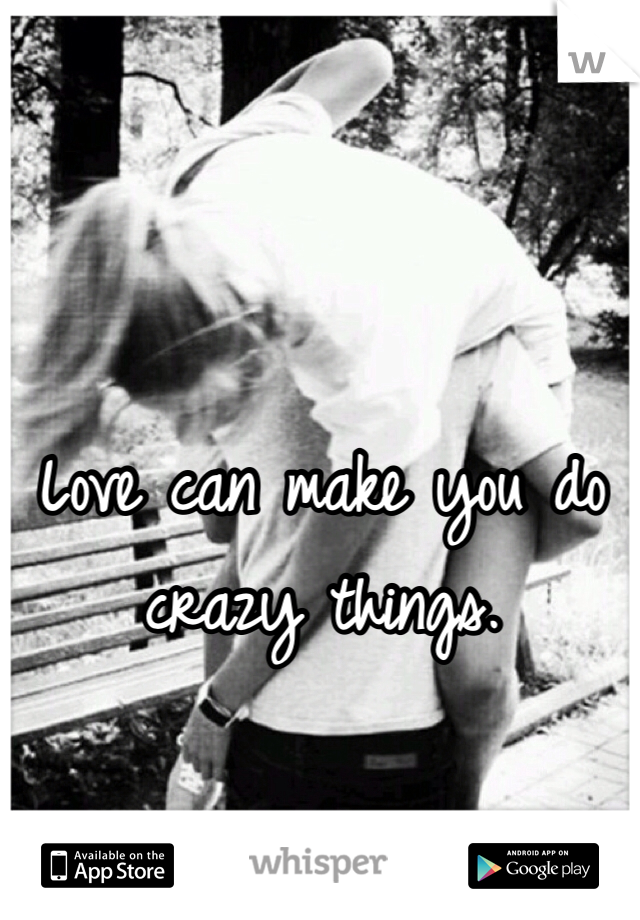 Love can make you do crazy things. 