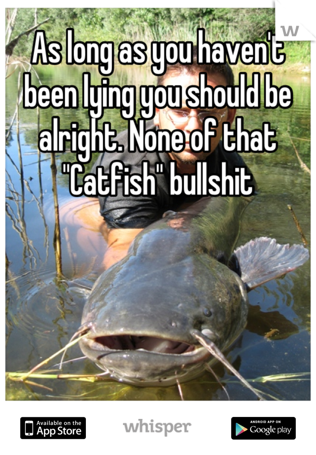 As long as you haven't been lying you should be alright. None of that "Catfish" bullshit