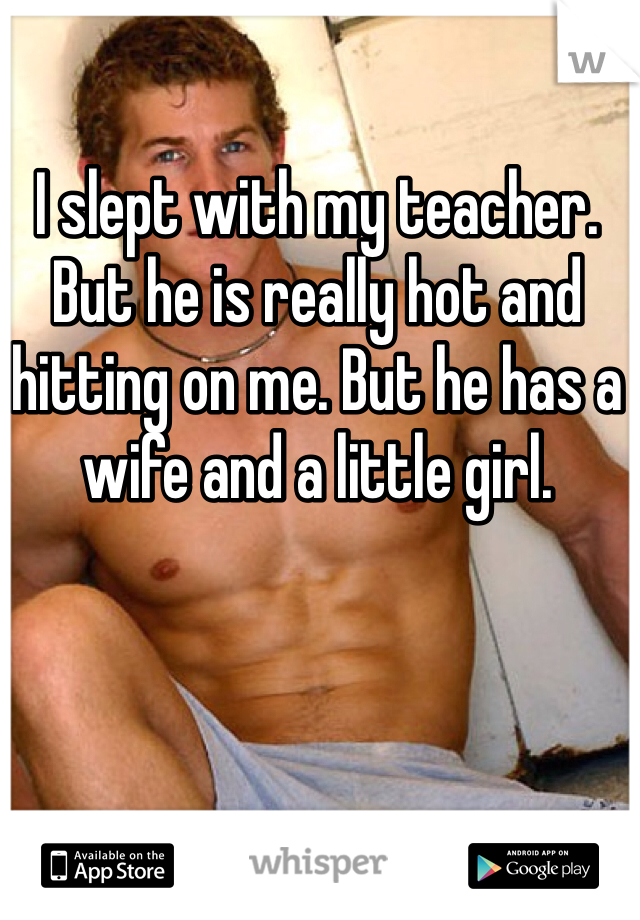 I slept with my teacher. But he is really hot and hitting on me. But he has a wife and a little girl.