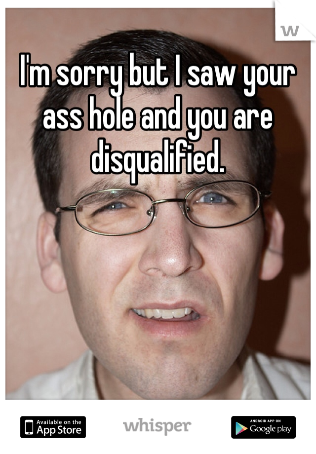 I'm sorry but I saw your ass hole and you are disqualified. 
