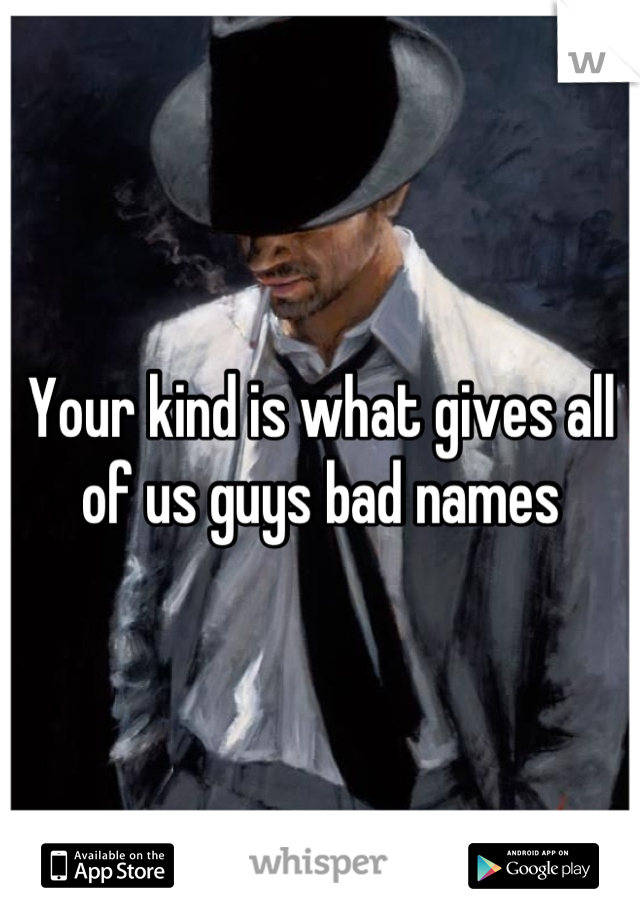 Your kind is what gives all of us guys bad names