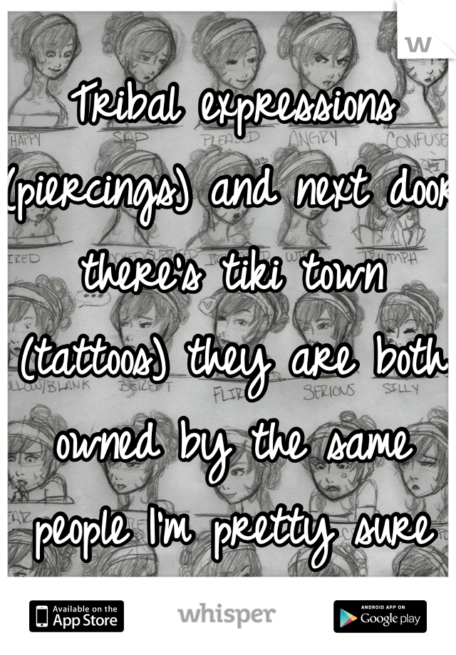 Tribal expressions (piercings) and next door there's tiki town (tattoos) they are both owned by the same people I'm pretty sure