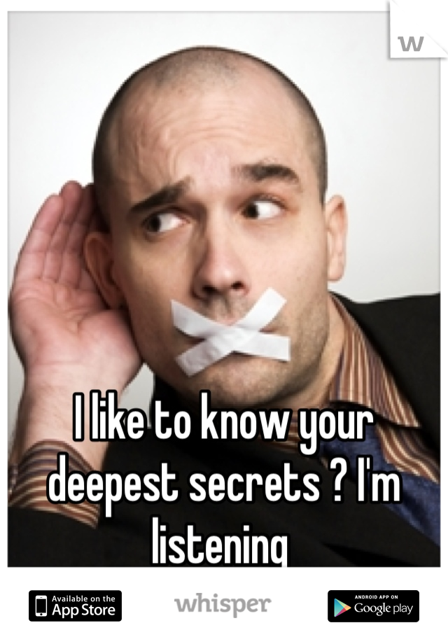 I like to know your deepest secrets ? I'm listening 