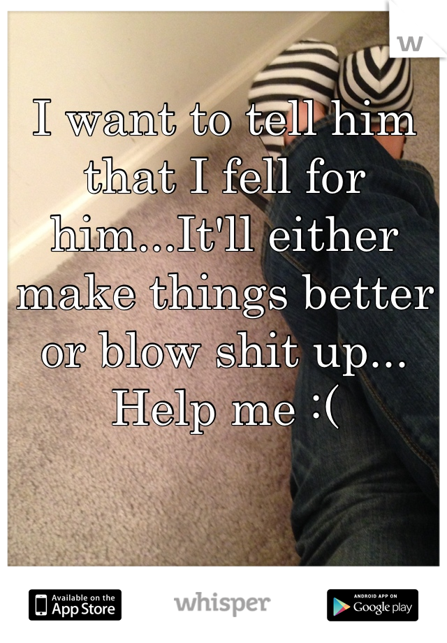 I want to tell him that I fell for him...It'll either make things better or blow shit up... Help me :( 