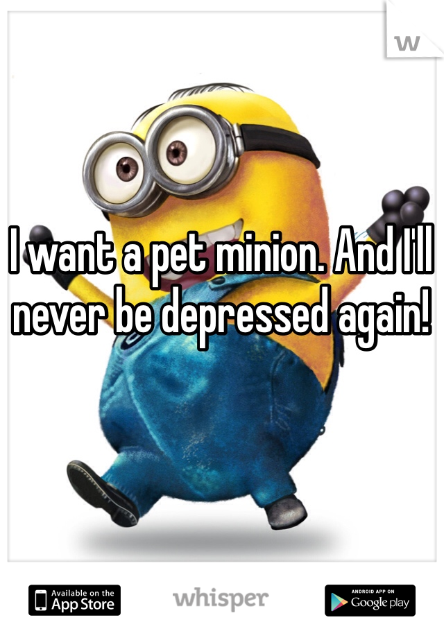 I want a pet minion. And I'll never be depressed again!