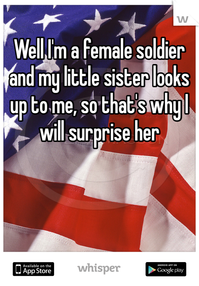 Well I'm a female soldier and my little sister looks up to me, so that's why I will surprise her