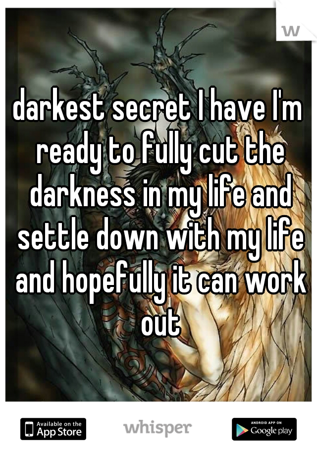 darkest secret I have I'm ready to fully cut the darkness in my life and settle down with my life and hopefully it can work out